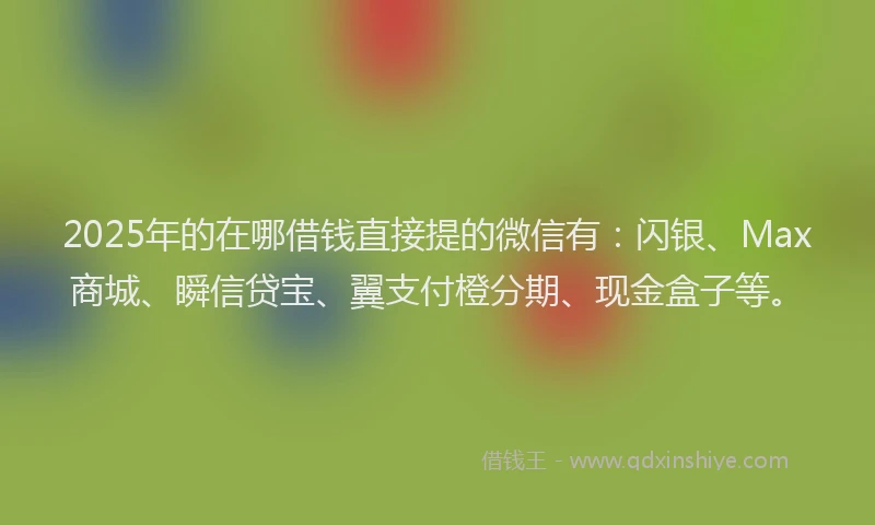 2025年的在哪借钱直接提的微信有：闪银、Max商城、瞬信贷宝、翼支付橙分期、现金盒子等。