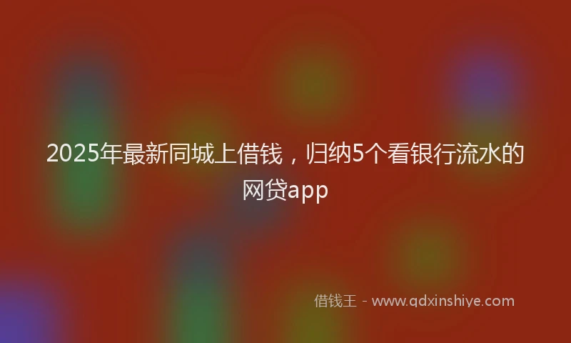 2025年最新同城上借钱，归纳5个看银行流水的网贷app