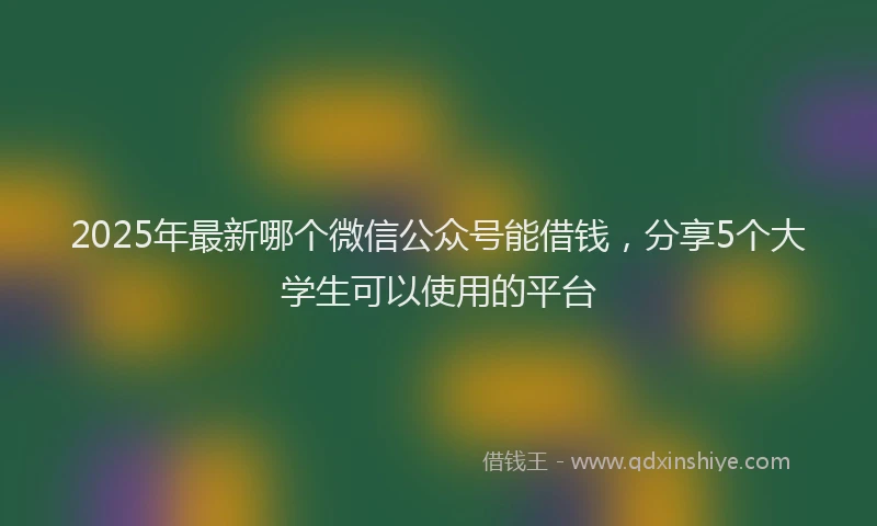 2025年最新哪个微信公众号能借钱，分享5个大学生可以使用的平台