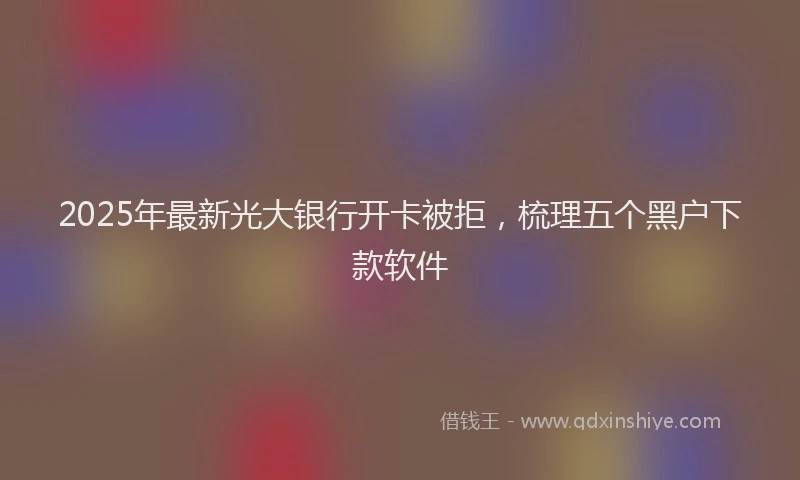 2025年最新光大银行开卡被拒，梳理五个黑户下款软件