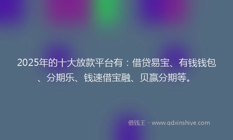 2025年的十大放款平台有：借贷易宝、有钱钱包、分期乐、钱速借宝融、贝赢分期等。