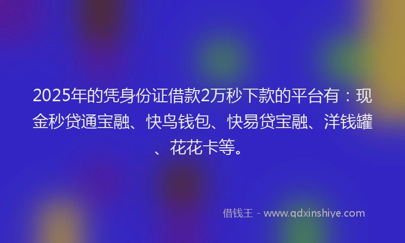 2025年的凭身份证借款2万秒下款的平台有：现金秒贷通宝融、快鸟钱包、快易贷宝融、洋钱罐、花花卡等。