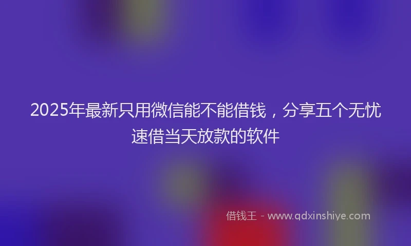 2025年最新只用微信能不能借钱，分享五个无忧速借当天放款的软件
