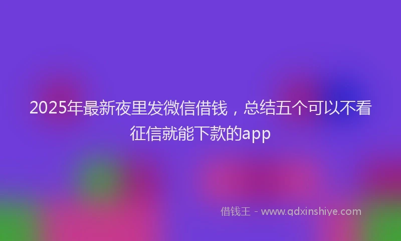 2025年最新夜里发微信借钱，总结五个可以不看征信就能下款的app