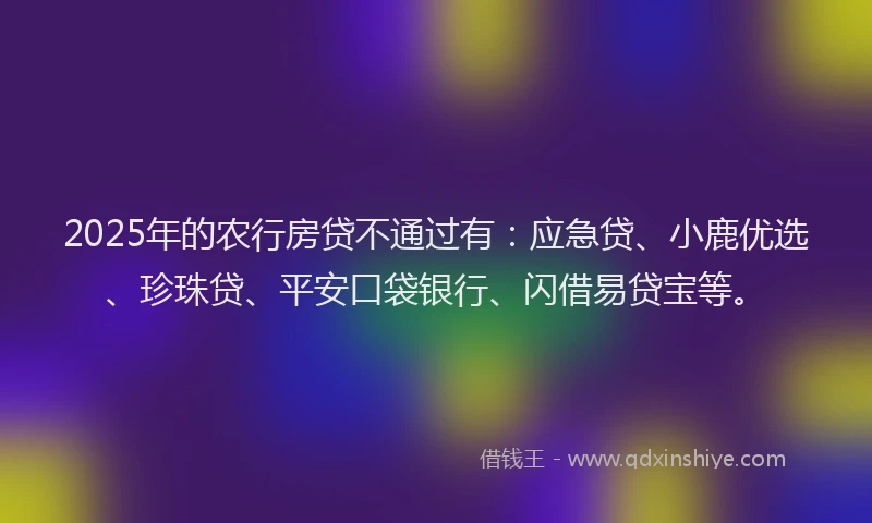 2025年的农行房贷不通过有：应急贷、小鹿优选、珍珠贷、平安口袋银行、闪借易贷宝等。