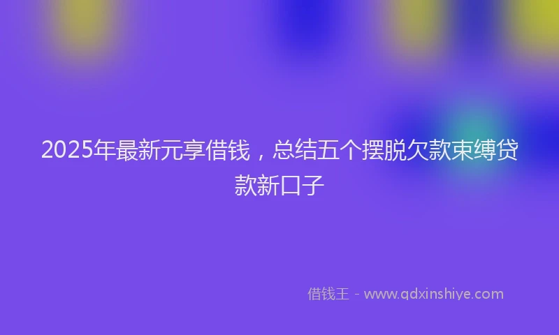 2025年最新元享借钱，总结五个摆脱欠款束缚贷款新口子