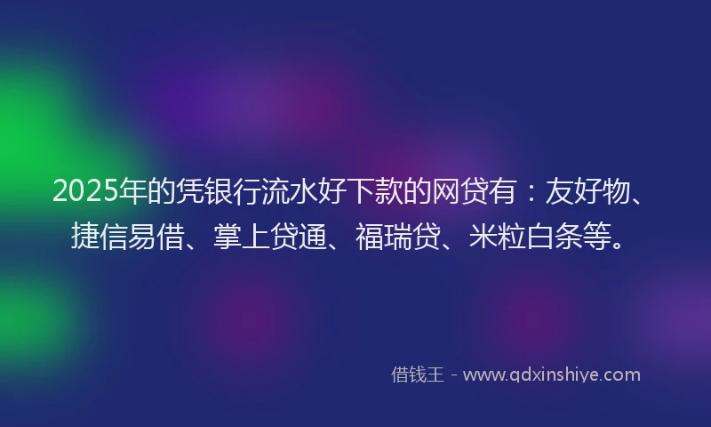 2025年的凭银行流水好下款的网贷有：友好物、捷信易借、掌上贷通、福瑞贷、米粒白条等。