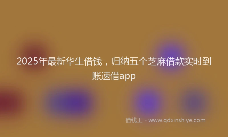 2025年最新华生借钱，归纳五个芝麻借款实时到账速借app