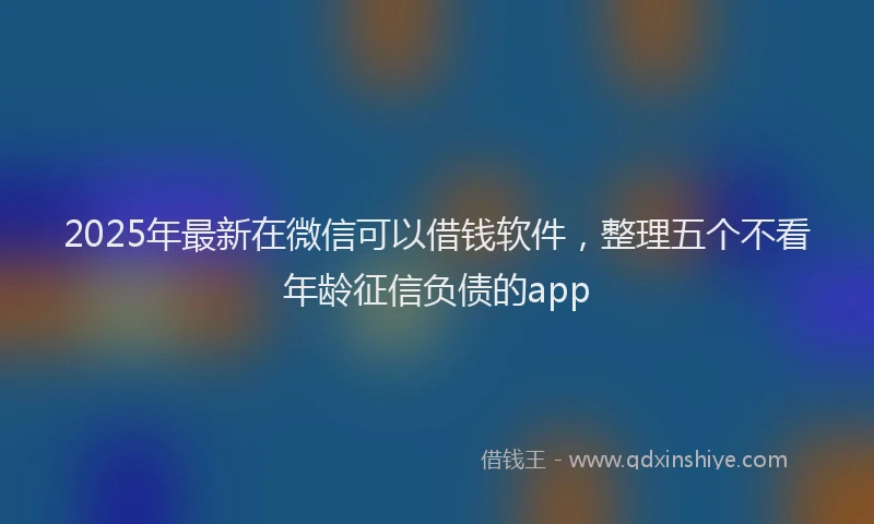 2025年最新在微信可以借钱软件，整理五个不看年龄征信负债的app