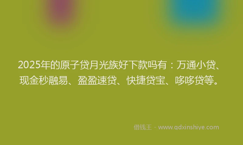 2025年的原子贷月光族好下款吗有：万通小贷、现金秒融易、盈盈速贷、快捷贷宝、哆哆贷等。