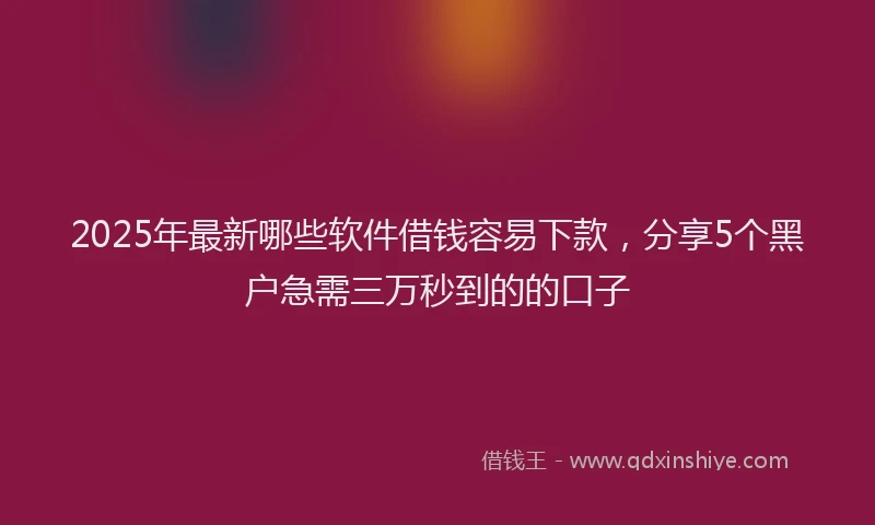 2025年最新哪些软件借钱容易下款，分享5个黑户急需三万秒到的的口子