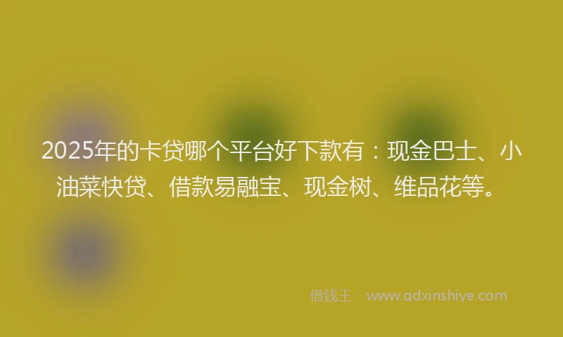 2025年的卡贷哪个平台好下款有：现金巴士、小油菜快贷、借款易融宝、现金树、维品花等。