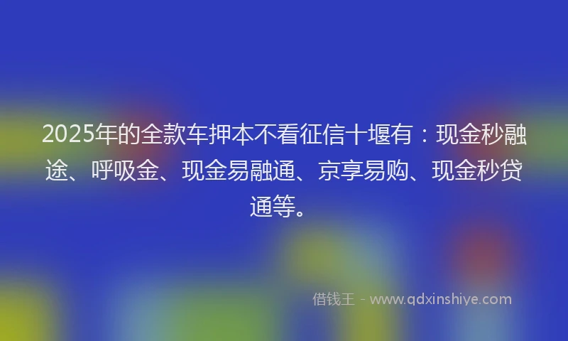 2025年的全款车押本不看征信十堰有：现金秒融途、呼吸金、现金易融通、京享易购、现金秒贷通等。