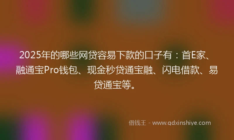 2025年的哪些网贷容易下款的口子有：首E家、融通宝Pro钱包、现金秒贷通宝融、闪电借款、易贷通宝等。