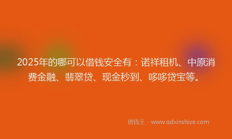 2025年的哪可以借钱安全有：诺祥租机、中原消费金融、翡翠贷、现金秒到、哆哆贷宝等。