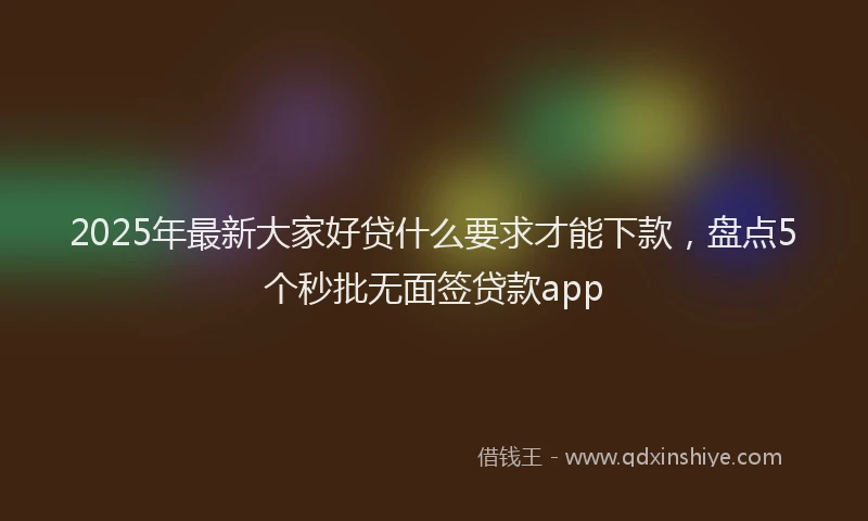 2025年最新大家好贷什么要求才能下款，盘点5个秒批无面签贷款app