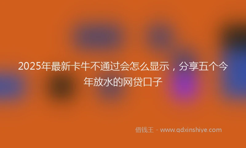 2025年最新卡牛不通过会怎么显示，分享五个今年放水的网贷口子