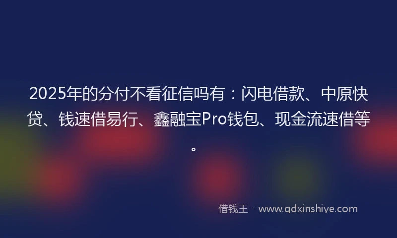 2025年的分付不看征信吗有：闪电借款、中原快贷、钱速借易行、鑫融宝Pro钱包、现金流速借等。
