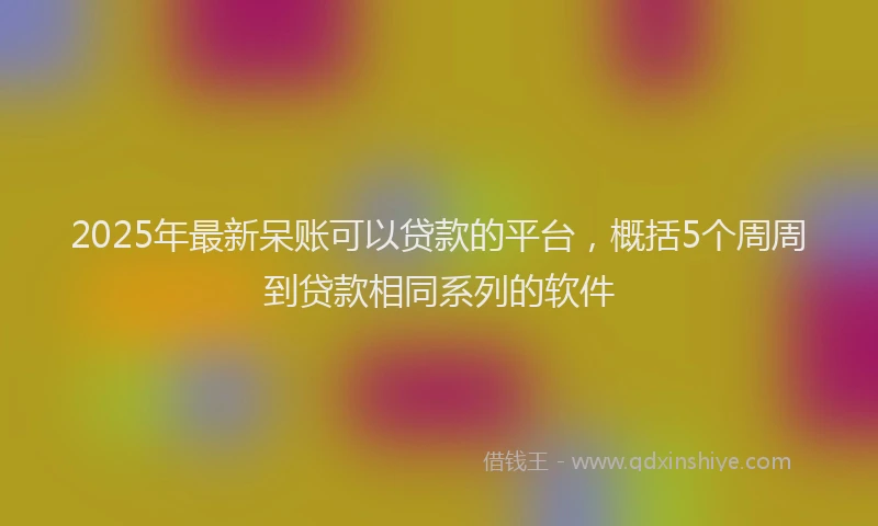 2025年最新呆账可以贷款的平台，概括5个周周到贷款相同系列的软件