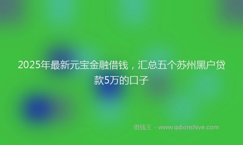 2025年最新元宝金融借钱，汇总五个苏州黑户贷款5万的口子