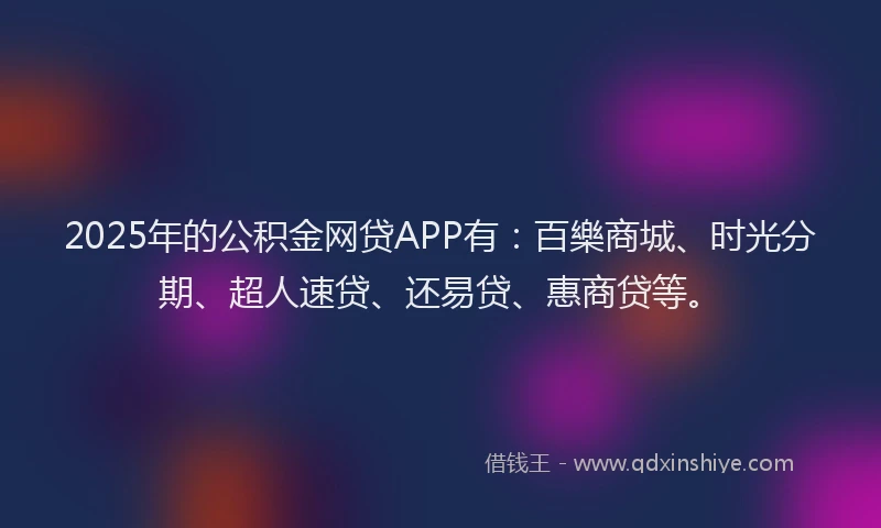 2025年的公积金网贷APP有：百樂商城、时光分期、超人速贷、还易贷、惠商贷等。