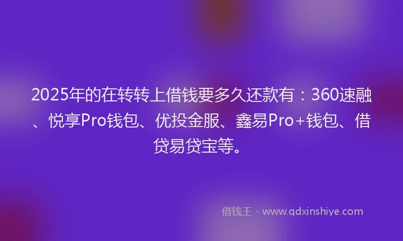 2025年的在转转上借钱要多久还款有：360速融、悦享Pro钱包、优投金服、鑫易Pro+钱包、借贷易贷宝等。
