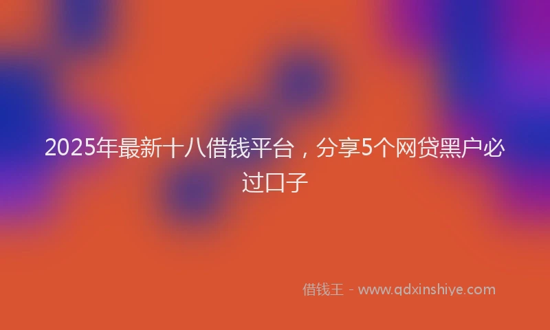 2025年最新十八借钱平台，分享5个网贷黑户必过口子