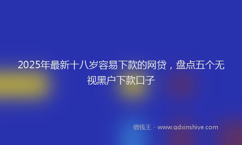2025年最新十八岁容易下款的网贷，盘点五个无视黑户下款口子