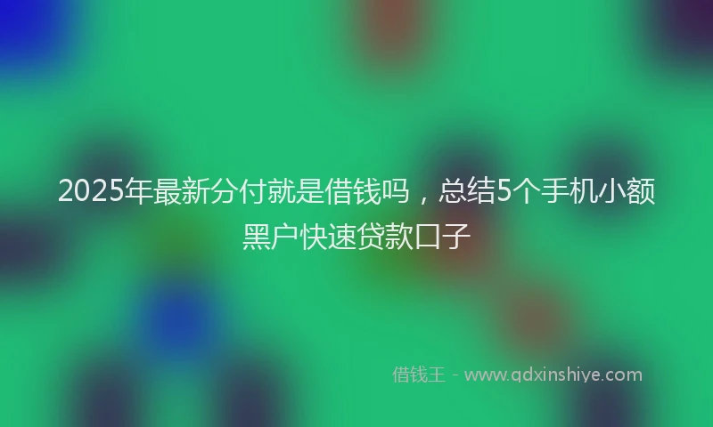 2025年最新分付就是借钱吗，总结5个手机小额黑户快速贷款口子