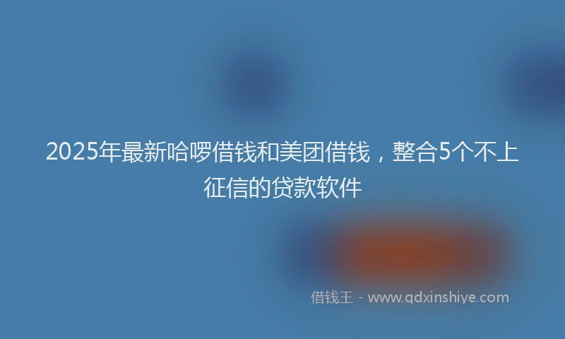 2025年最新哈啰借钱和美团借钱，整合5个不上征信的贷款软件