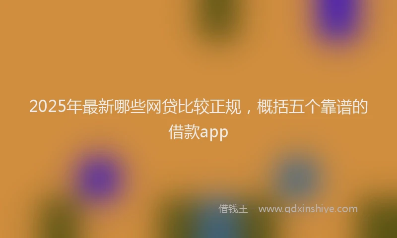 2025年最新哪些网贷比较正规，概括五个靠谱的借款app