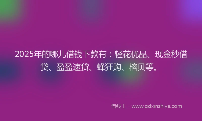 2025年的哪儿借钱下款有：轻花优品、现金秒借贷、盈盈速贷、蜂狂购、榕贝等。