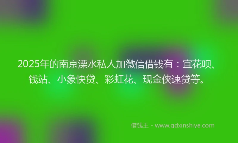 2025年的南京溧水私人加微信借钱有：宜花呗、钱站、小象快贷、彩虹花、现金侠速贷等。