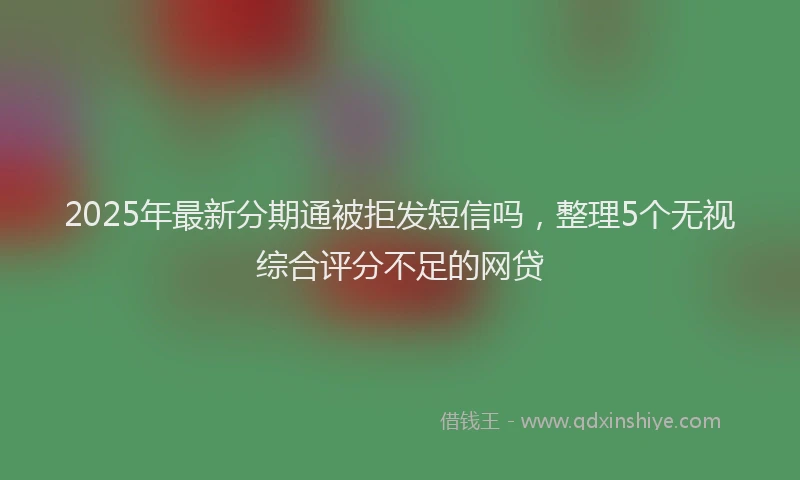 2025年最新分期通被拒发短信吗，整理5个无视综合评分不足的网贷
