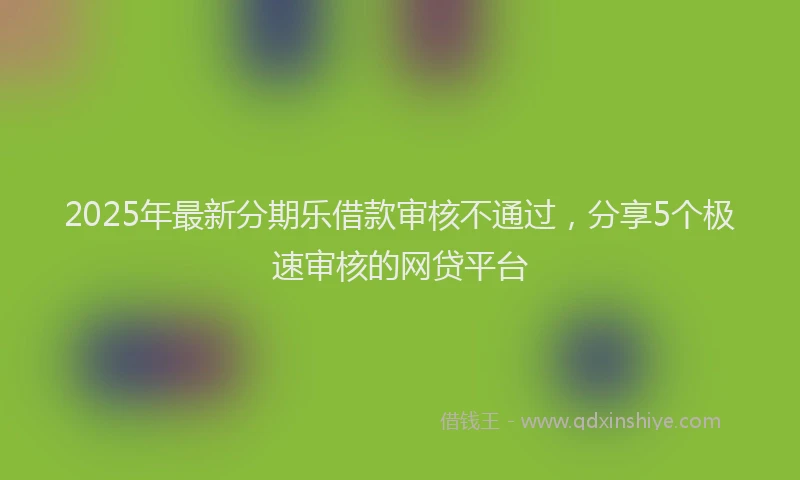 2025年最新分期乐借款审核不通过，分享5个极速审核的网贷平台