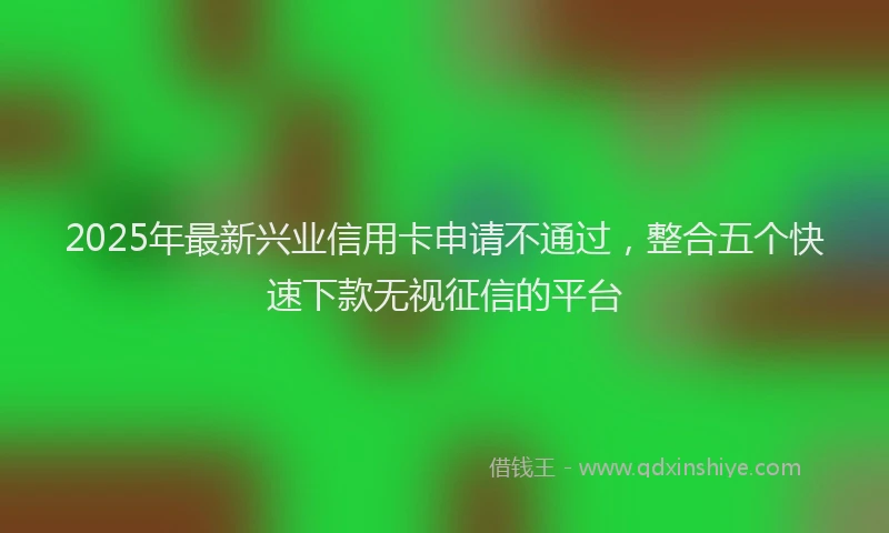 2025年最新兴业信用卡申请不通过，整合五个快速下款无视征信的平台