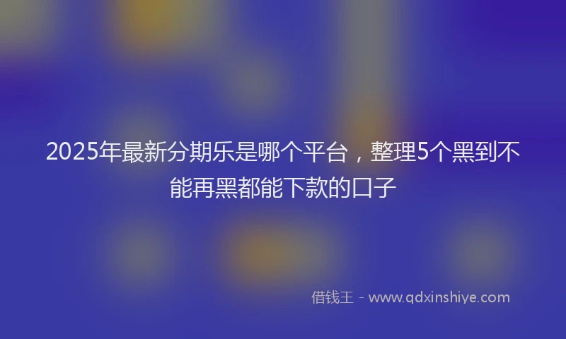 2025年最新分期乐是哪个平台，整理5个黑到不能再黑都能下款的口子
