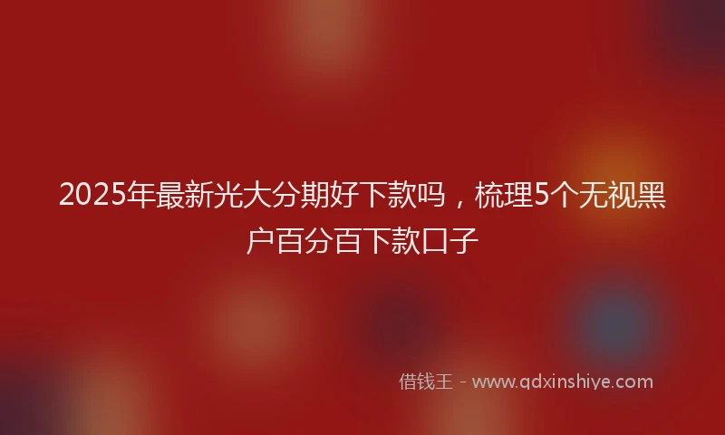 2025年最新光大分期好下款吗，梳理5个无视黑户百分百下款口子