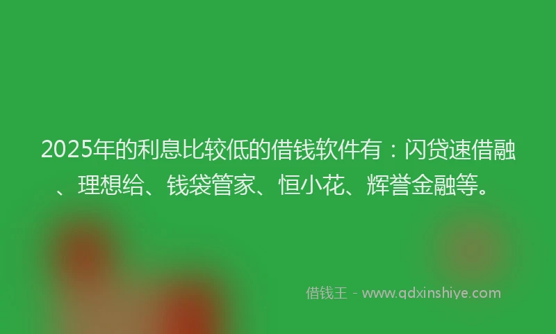 2025年的利息比较低的借钱软件有：闪贷速借融、理想给、钱袋管家、恒小花、辉誉金融等。