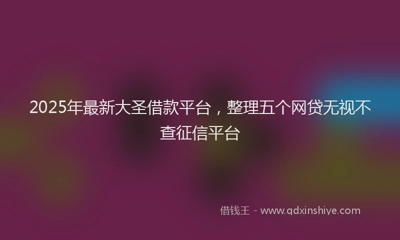 2025年最新大圣借款平台，整理五个网贷无视不查征信平台