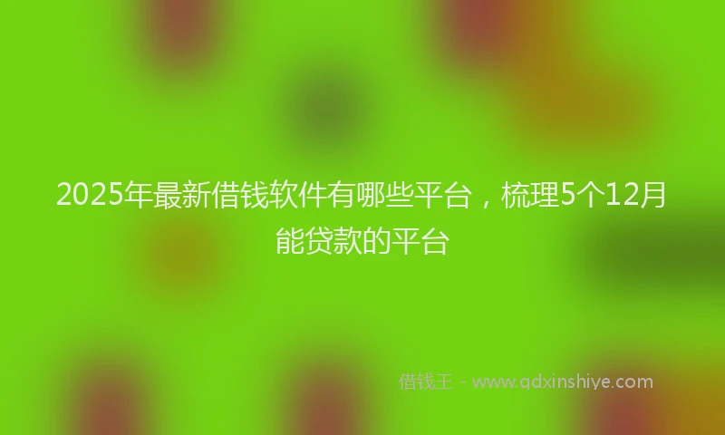 2025年最新借钱软件有哪些平台，梳理5个12月能贷款的平台