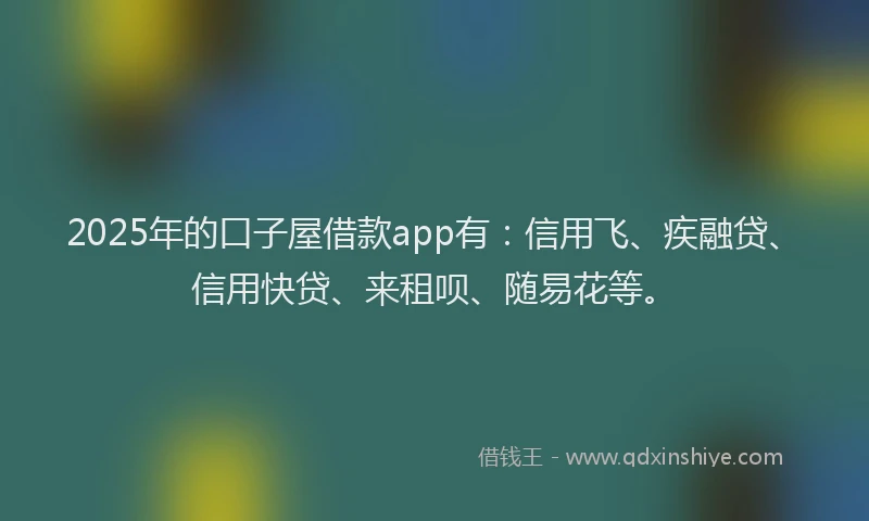 2025年的口子屋借款app有：信用飞、疾融贷、信用快贷、来租呗、随易花等。