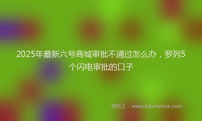 2025年最新六号商城审批不通过怎么办，罗列5个闪电审批的口子
