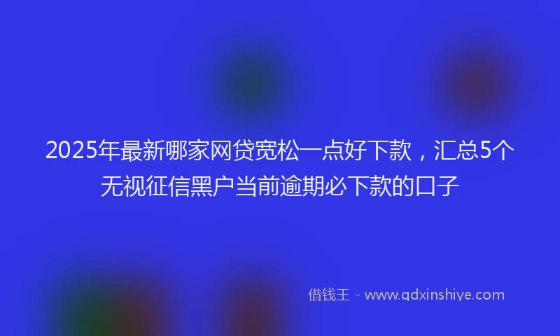 2025年最新哪家网贷宽松一点好下款，汇总5个无视征信黑户当前逾期必下款的口子