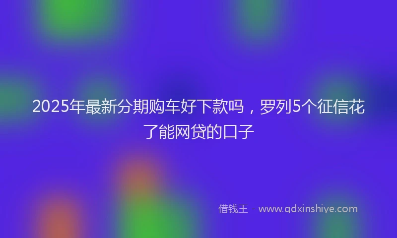 2025年最新分期购车好下款吗，罗列5个征信花了能网贷的口子