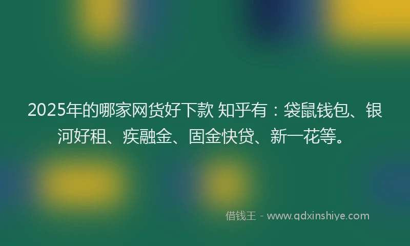 2025年的哪家网货好下款 知乎有：袋鼠钱包、银河好租、疾融金、固金快贷、新一花等。