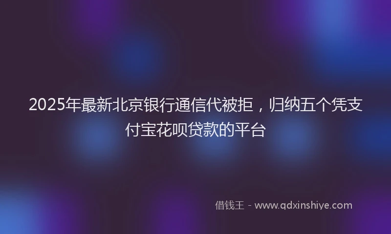 2025年最新北京银行通信代被拒，归纳五个凭支付宝花呗贷款的平台