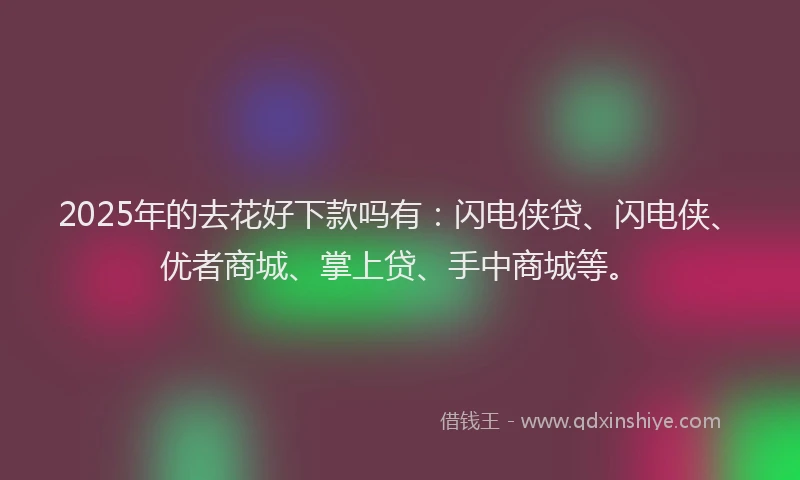 2025年的去花好下款吗有：闪电侠贷、闪电侠、优者商城、掌上贷、手中商城等。