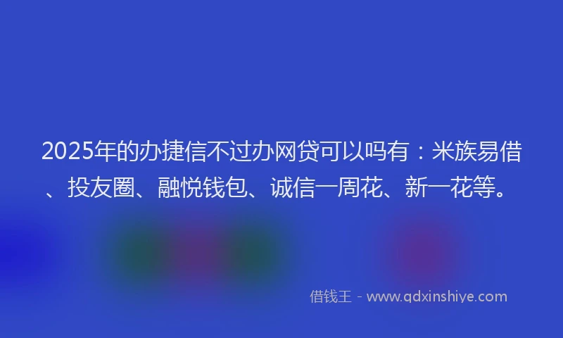 2025年的办捷信不过办网贷可以吗有：米族易借、投友圈、融悦钱包、诚信一周花、新一花等。