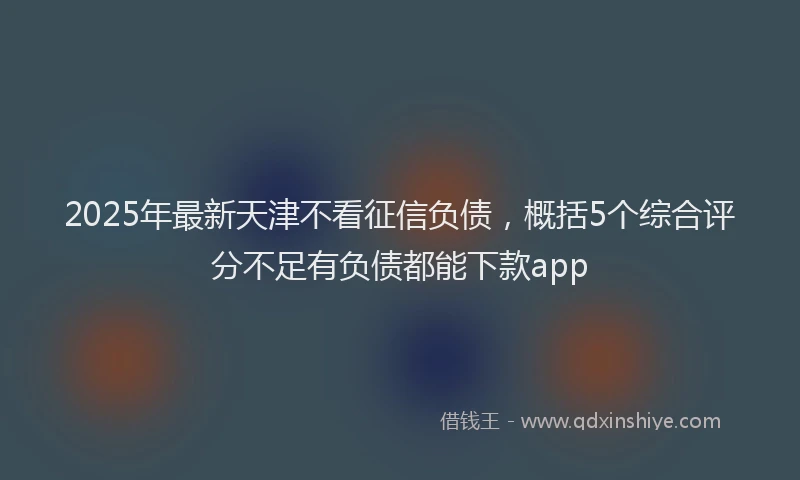2025年最新天津不看征信负债，概括5个综合评分不足有负债都能下款app